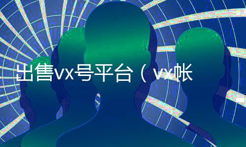 出售vx号平台(vx帐号出售)