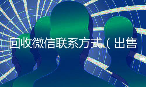 回收微信联系方式(出售微信24小时在线回收)