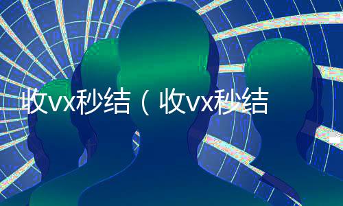 收vx秒结(收vx秒结24小时联系方式)