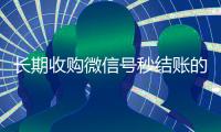 长期收购微信号秒结账的（收购微信号平台 价格高 结账快）