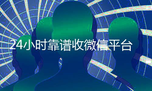 24小时靠谱收微信平台(24在线收vx号平台)