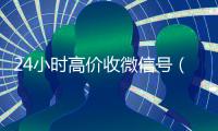 24小时高价收微信号（24小时高价收微信号违法吗）