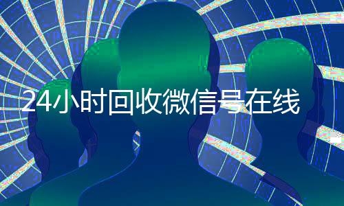 24小时回收微信号在线交易(24小时高价回收微信号平台)